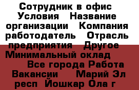 Сотрудник в офис. Условия › Название организации ­ Компания-работодатель › Отрасль предприятия ­ Другое › Минимальный оклад ­ 25 000 - Все города Работа » Вакансии   . Марий Эл респ.,Йошкар-Ола г.